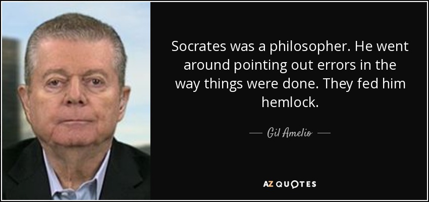 Socrates was a philosopher. He went around pointing out errors in the way things were done. They fed him hemlock. - Gil Amelio