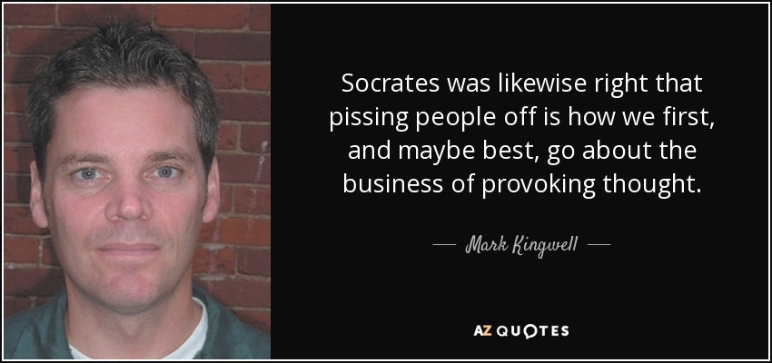 Socrates was likewise right that pissing people off is how we first, and maybe best, go about the business of provoking thought. - Mark Kingwell