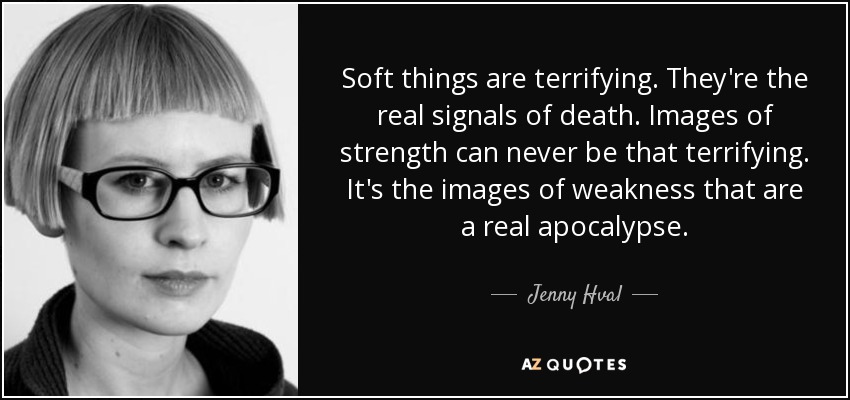 Soft things are terrifying. They're the real signals of death. Images of strength can never be that terrifying. It's the images of weakness that are a real apocalypse. - Jenny Hval