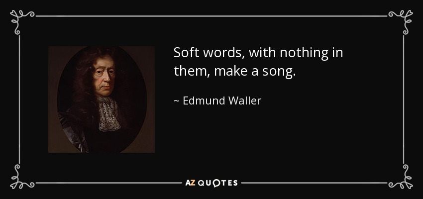 Soft words, with nothing in them, make a song. - Edmund Waller