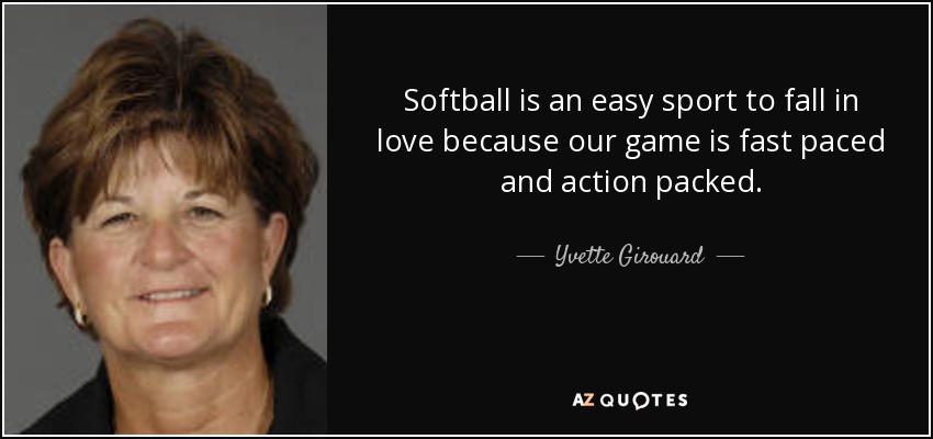 Softball is an easy sport to fall in love because our game is fast paced and action packed. - Yvette Girouard