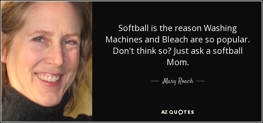 Softball is the reason Washing Machines and Bleach are so popular. Don't think so? Just ask a softball Mom. - Mary Roach