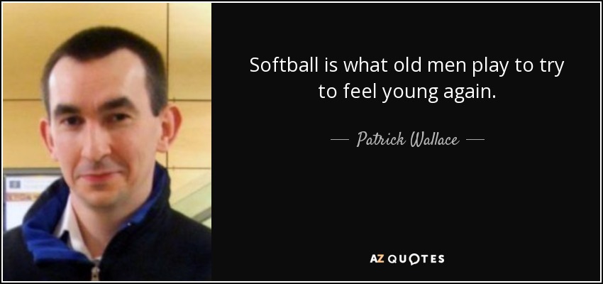Softball is what old men play to try to feel young again. - Patrick Wallace