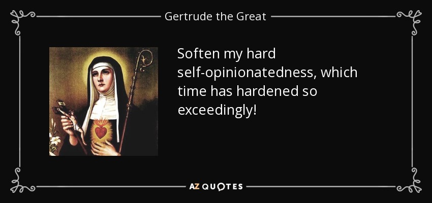 Soften my hard self-opinionatedness, which time has hardened so exceedingly! - Gertrude the Great