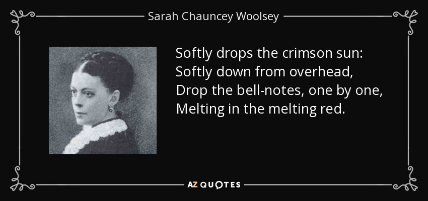 Softly drops the crimson sun: Softly down from overhead, Drop the bell-notes, one by one, Melting in the melting red. - Sarah Chauncey Woolsey