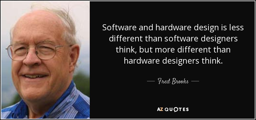 Software and hardware design is less different than software designers think, but more different than hardware designers think. - Fred Brooks
