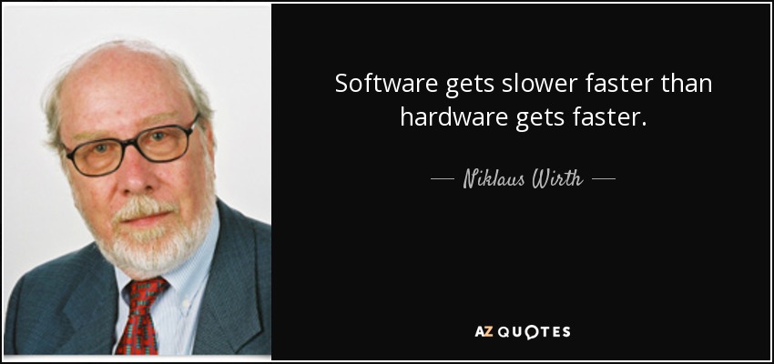 Software gets slower faster than hardware gets faster. - Niklaus Wirth