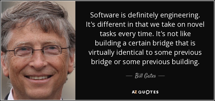 Software is definitely engineering. It's different in that we take on novel tasks every time. It's not like building a certain bridge that is virtually identical to some previous bridge or some previous building. - Bill Gates