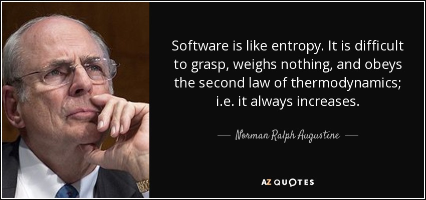 Software is like entropy. It is difficult to grasp, weighs nothing, and obeys the second law of thermodynamics; i.e. it always increases. - Norman Ralph Augustine