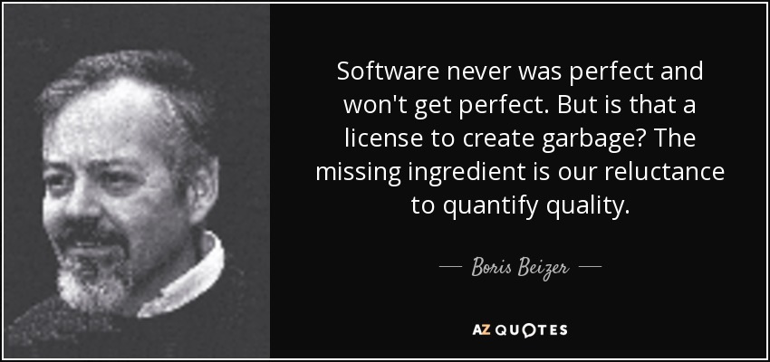 Software never was perfect and won't get perfect. But is that a license to create garbage? The missing ingredient is our reluctance to quantify quality. - Boris Beizer