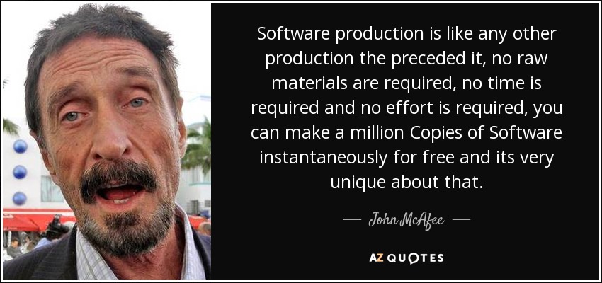 Software production is like any other production the preceded it, no raw materials are required, no time is required and no effort is required, you can make a million Copies of Software instantaneously for free and its very unique about that. - John McAfee