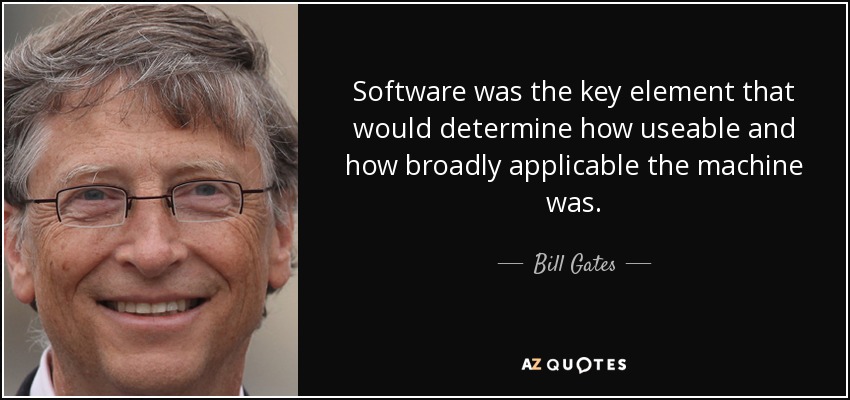Software was the key element that would determine how useable and how broadly applicable the machine was. - Bill Gates