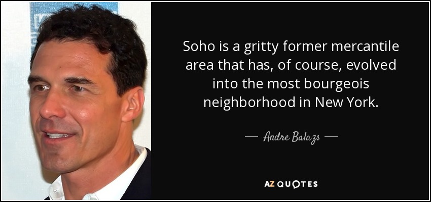 Soho is a gritty former mercantile area that has, of course, evolved into the most bourgeois neighborhood in New York. - Andre Balazs