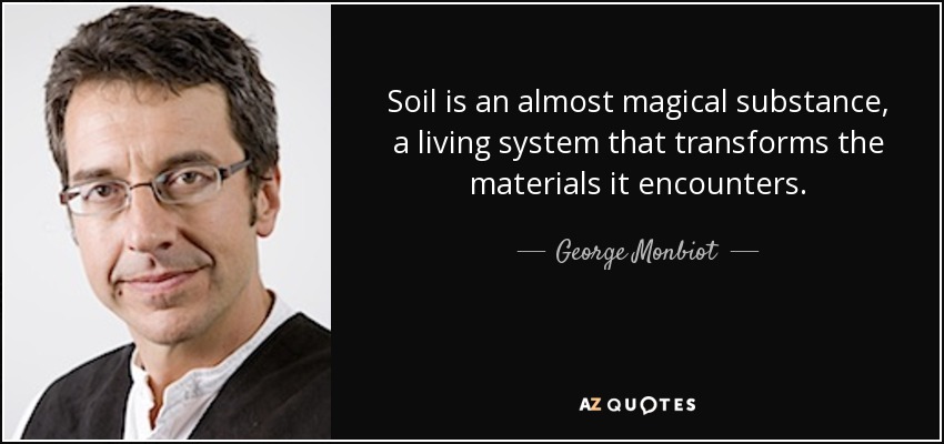 Soil is an almost magical substance, a living system that transforms the materials it encounters. - George Monbiot