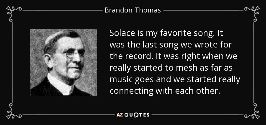 Solace is my favorite song. It was the last song we wrote for the record. It was right when we really started to mesh as far as music goes and we started really connecting with each other. - Brandon Thomas
