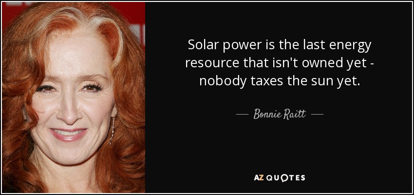Solar power is the last energy resource that isn't owned yet - nobody taxes the sun yet. - Bonnie Raitt