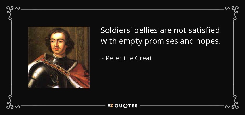 Soldiers' bellies are not satisfied with empty promises and hopes. - Peter the Great