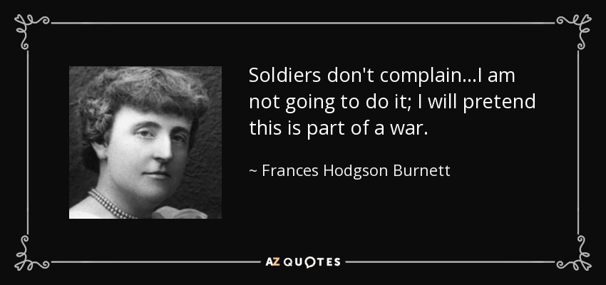 Soldiers don't complain...I am not going to do it; I will pretend this is part of a war. - Frances Hodgson Burnett