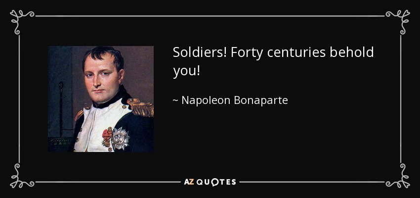 Soldiers! Forty centuries behold you! - Napoleon Bonaparte