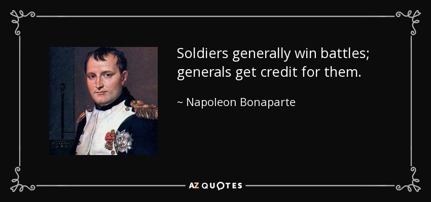 Soldiers generally win battles; generals get credit for them. - Napoleon Bonaparte