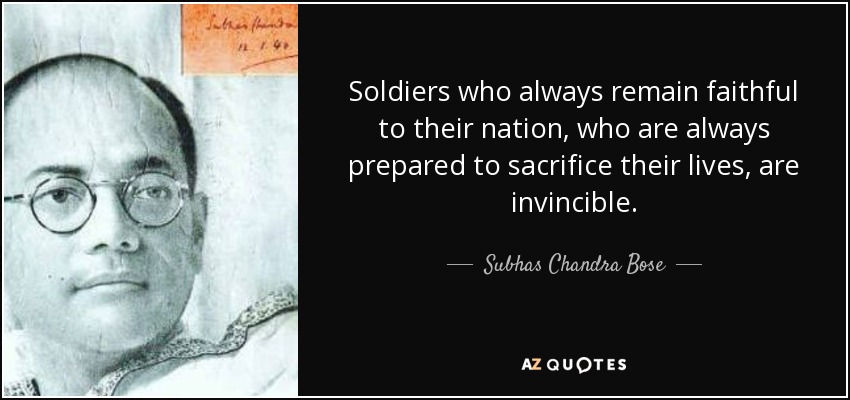 Soldiers who always remain faithful to their nation, who are always prepared to sacrifice their lives, are invincible. - Subhas Chandra Bose