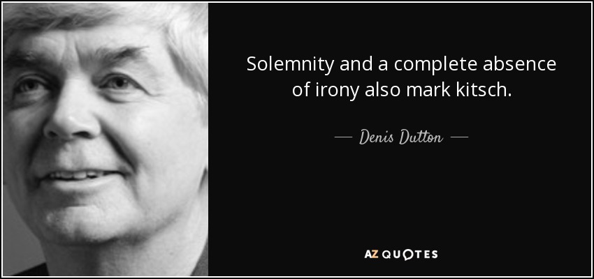 Solemnity and a complete absence of irony also mark kitsch. - Denis Dutton