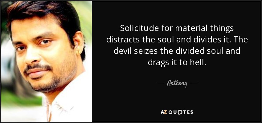 Solicitude for material things distracts the soul and divides it. The devil seizes the divided soul and drags it to hell. - Anthony