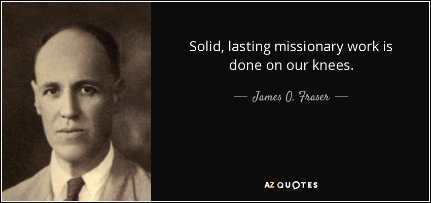 Solid, lasting missionary work is done on our knees. - James O. Fraser