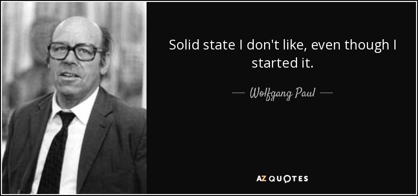 Solid state I don't like, even though I started it. - Wolfgang Paul