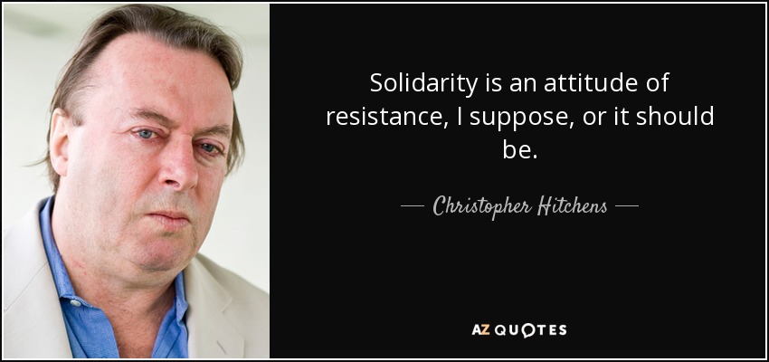 Solidarity is an attitude of resistance, I suppose, or it should be. - Christopher Hitchens