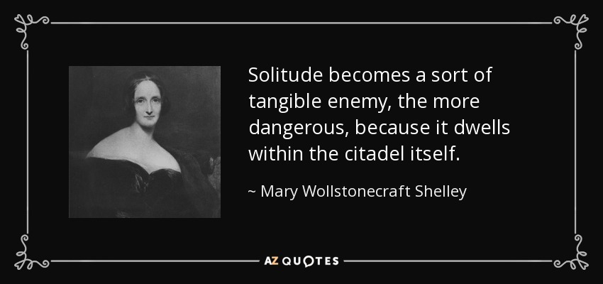 Solitude becomes a sort of tangible enemy, the more dangerous, because it dwells within the citadel itself. - Mary Wollstonecraft Shelley