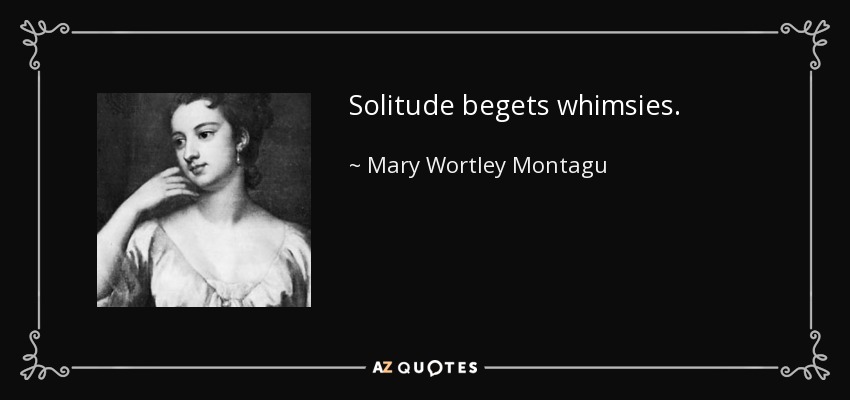 Solitude begets whimsies. - Mary Wortley Montagu