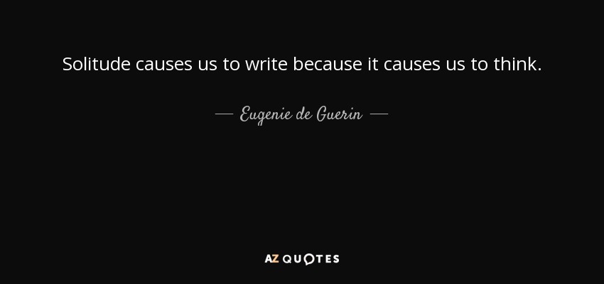 Solitude causes us to write because it causes us to think. - Eugenie de Guerin