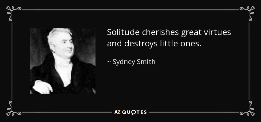 Solitude cherishes great virtues and destroys little ones. - Sydney Smith