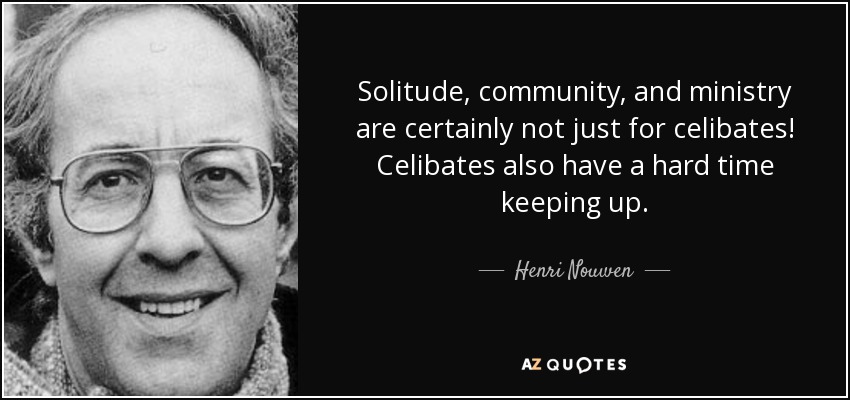 Solitude, community, and ministry are certainly not just for celibates! Celibates also have a hard time keeping up. - Henri Nouwen