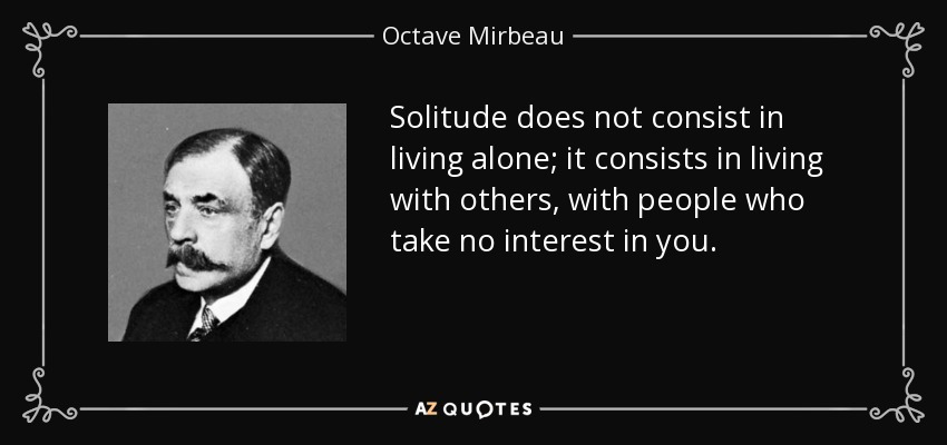 Solitude does not consist in living alone; it consists in living with others, with people who take no interest in you. - Octave Mirbeau