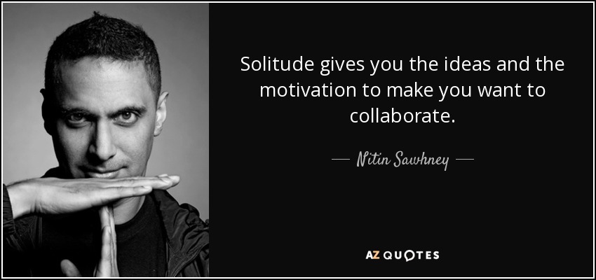 Solitude gives you the ideas and the motivation to make you want to collaborate. - Nitin Sawhney