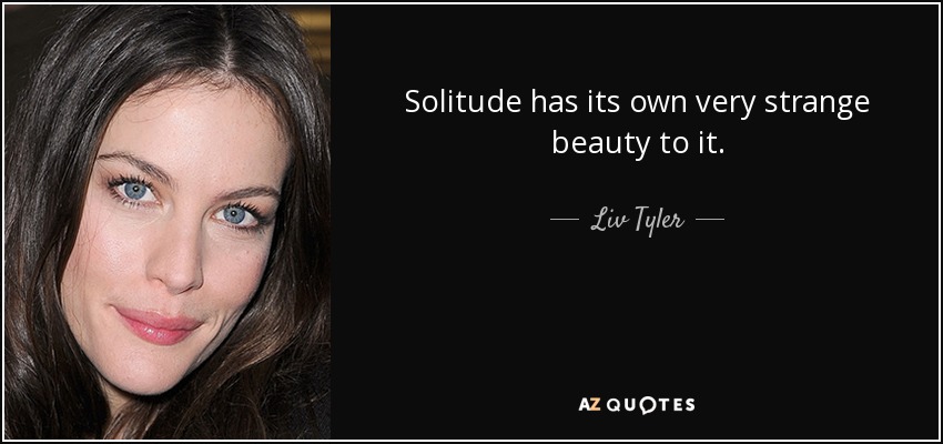 Solitude has its own very strange beauty to it. - Liv Tyler