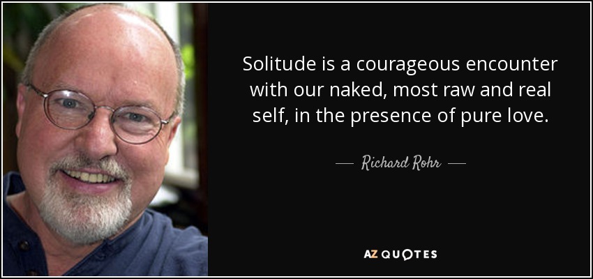 Solitude is a courageous encounter with our naked, most raw and real self, in the presence of pure love. - Richard Rohr