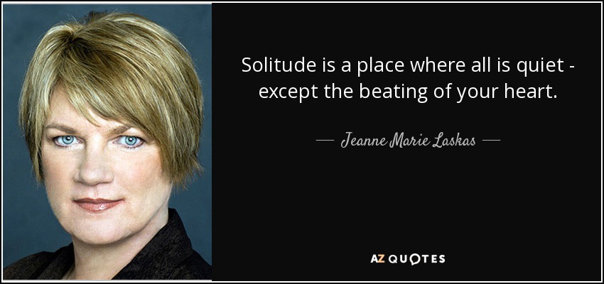 Solitude is a place where all is quiet - except the beating of your heart. - Jeanne Marie Laskas