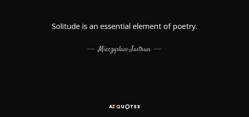 Solitude is an essential element of poetry. - Mieczyslaw Jastrun