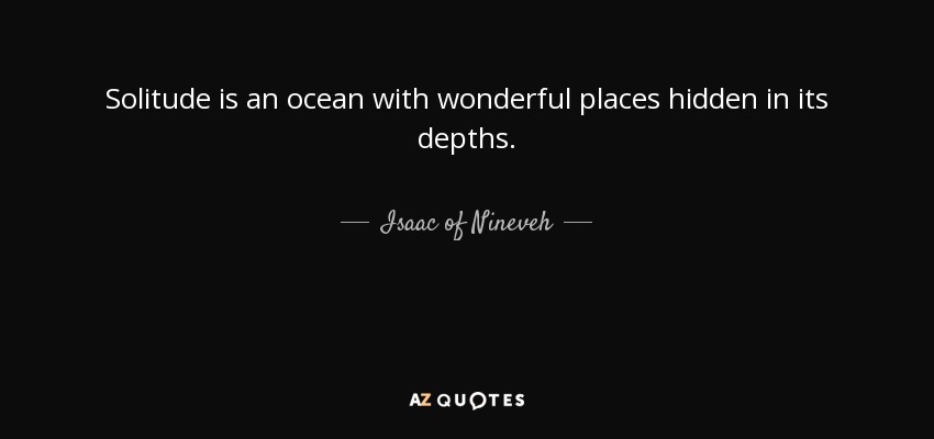 Solitude is an ocean with wonderful places hidden in its depths. - Isaac of Nineveh