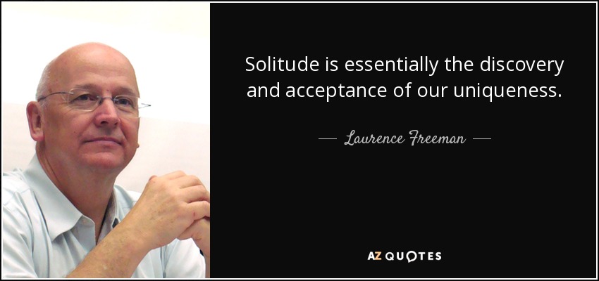 Solitude is essentially the discovery and acceptance of our uniqueness. - Laurence Freeman