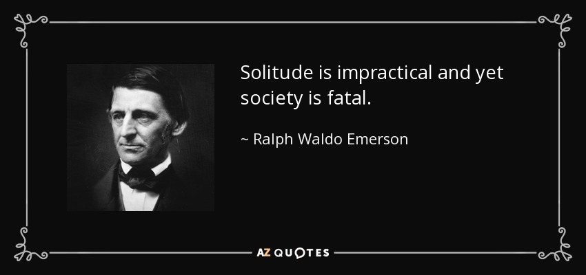Solitude is impractical and yet society is fatal. - Ralph Waldo Emerson