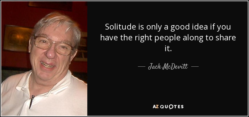 Solitude is only a good idea if you have the right people along to share it. - Jack McDevitt