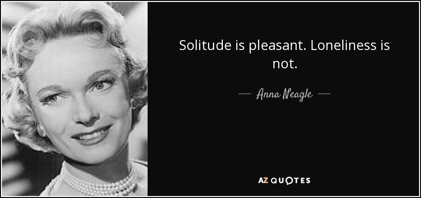 Solitude is pleasant. Loneliness is not. - Anna Neagle
