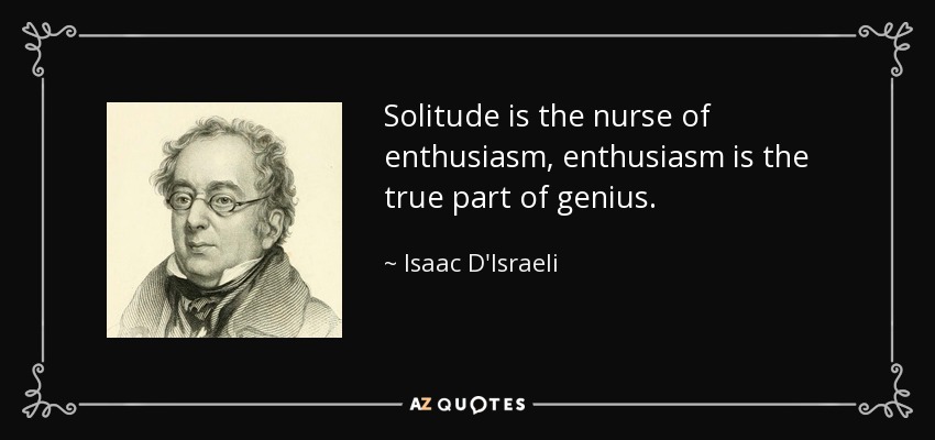 Solitude is the nurse of enthusiasm, enthusiasm is the true part of genius. - Isaac D'Israeli