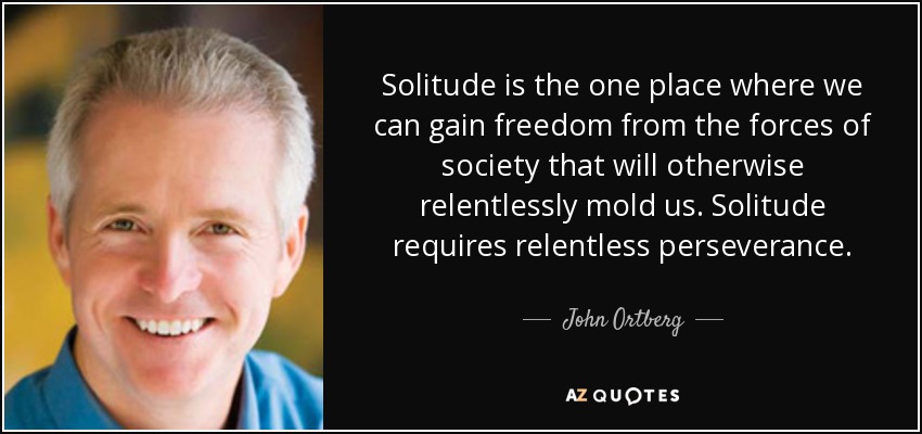 Solitude is the one place where we can gain freedom from the forces of society that will otherwise relentlessly mold us. Solitude requires relentless perseverance. - John Ortberg