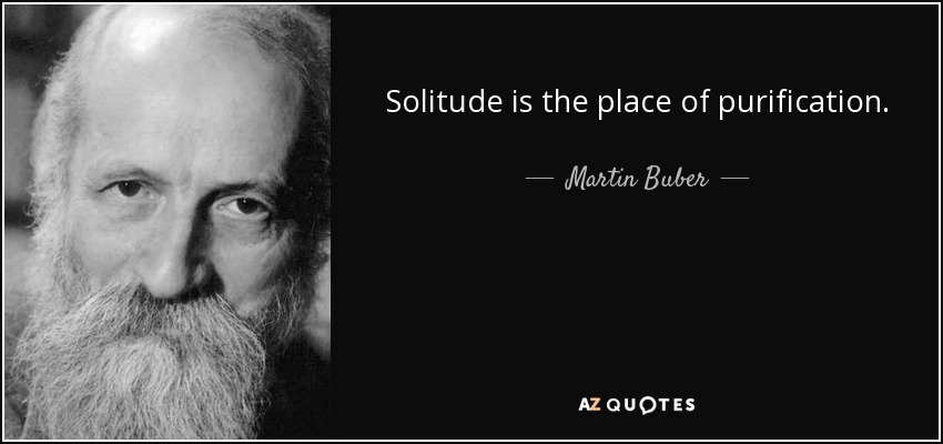 Solitude is the place of purification. - Martin Buber