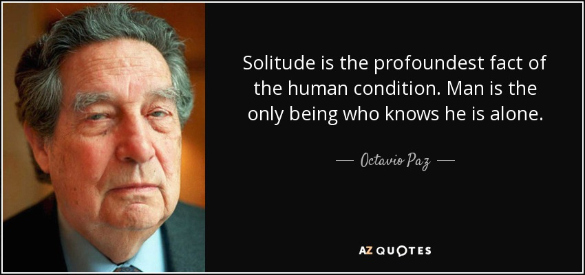 Solitude is the profoundest fact of the human condition. Man is the only being who knows he is alone. - Octavio Paz